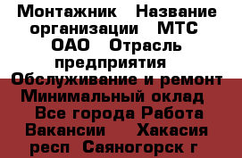 Монтажник › Название организации ­ МТС, ОАО › Отрасль предприятия ­ Обслуживание и ремонт › Минимальный оклад ­ 1 - Все города Работа » Вакансии   . Хакасия респ.,Саяногорск г.